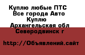 Куплю любые ПТС. - Все города Авто » Куплю   . Архангельская обл.,Северодвинск г.